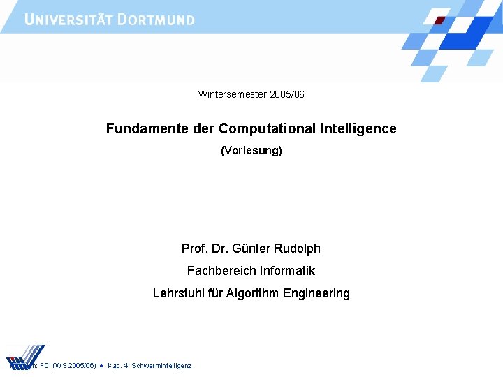 Wintersemester 2005/06 Fundamente der Computational Intelligence (Vorlesung) Prof. Dr. Günter Rudolph Fachbereich Informatik Lehrstuhl