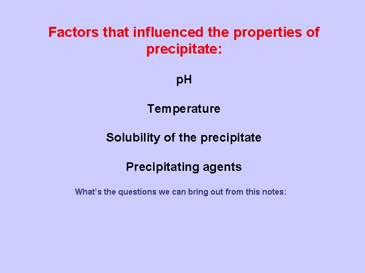 Factors that influenced the properties of precipitate: p. H Temperature Solubility of the precipitate
