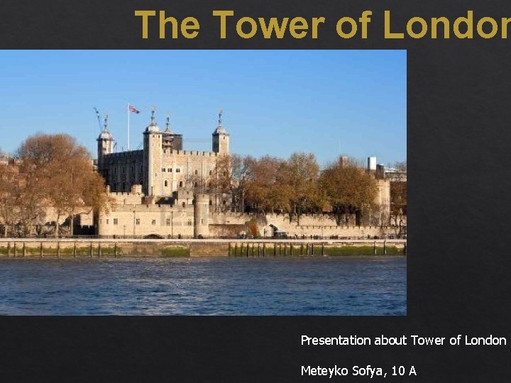 The Tower of London Presentation about Tower of London Meteyko Sofya, 10 A 