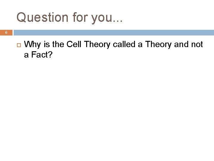 Question for you. . . 6 Why is the Cell Theory called a Theory