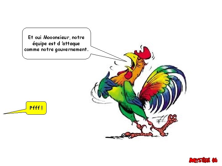 Et oui Mooonsieur, notre équipe est d ’attaque comme notre gouvernement. Pfff ! 