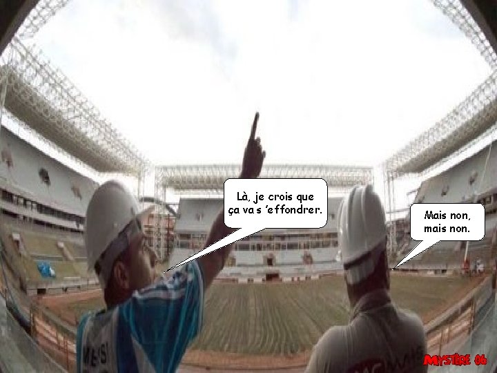 Là, je crois que ça va s ’effondrer. Mais non, mais non. 