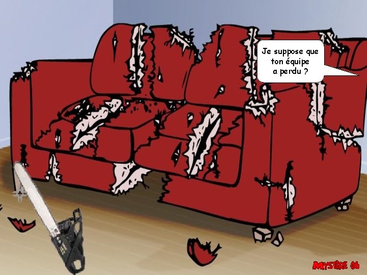 Je suppose que ton équipe a perdu ? 