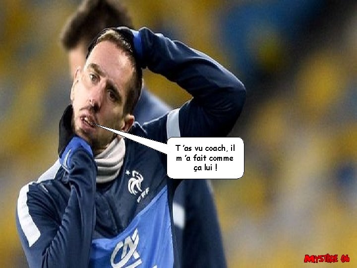 T ’as vu coach, il m ’a fait comme ça lui ! 