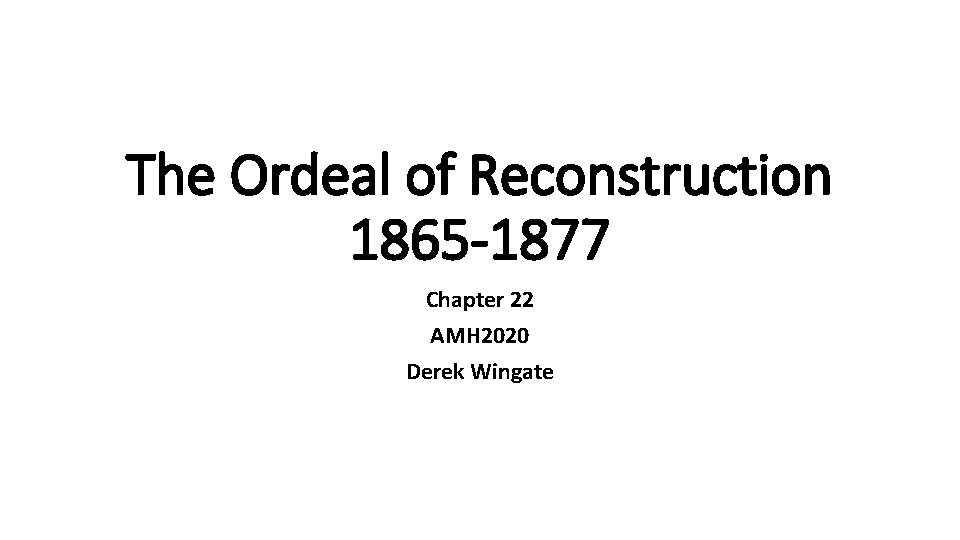 The Ordeal of Reconstruction 1865 -1877 Chapter 22 AMH 2020 Derek Wingate 