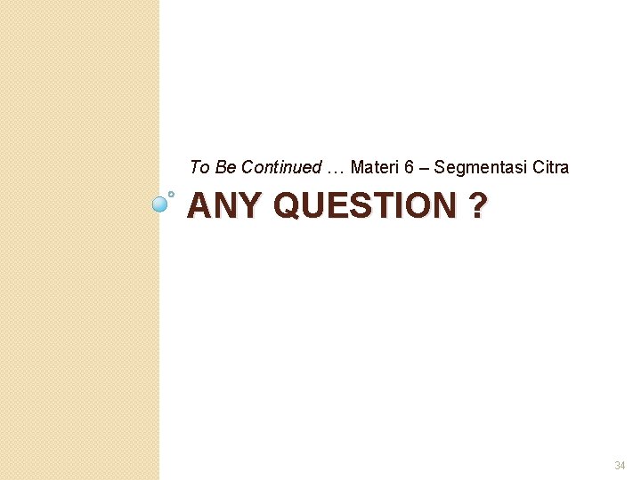 To Be Continued … Materi 6 – Segmentasi Citra ANY QUESTION ? 34 