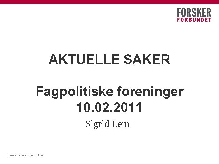 AKTUELLE SAKER Fagpolitiske foreninger 10. 02. 2011 Sigrid Lem www. forskerforbundet. no 