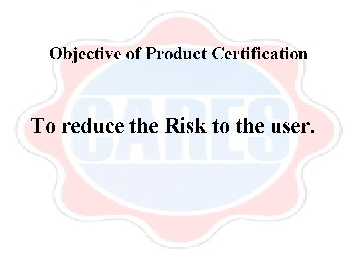 Objective of Product Certification To reduce the Risk to the user. 