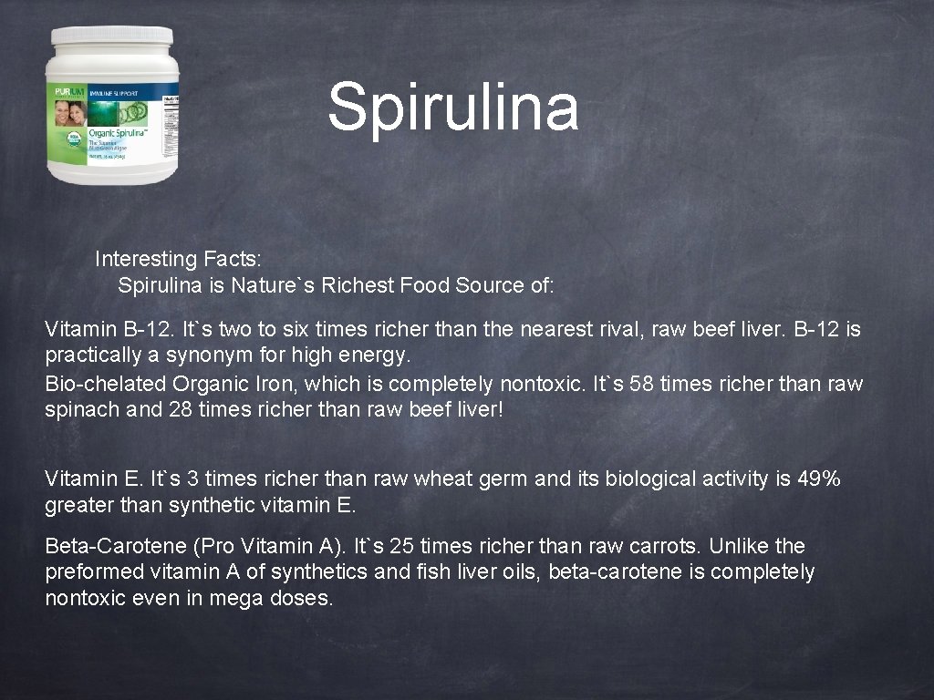 Spirulina Interesting Facts: Spirulina is Nature`s Richest Food Source of: Vitamin B-12. It`s two