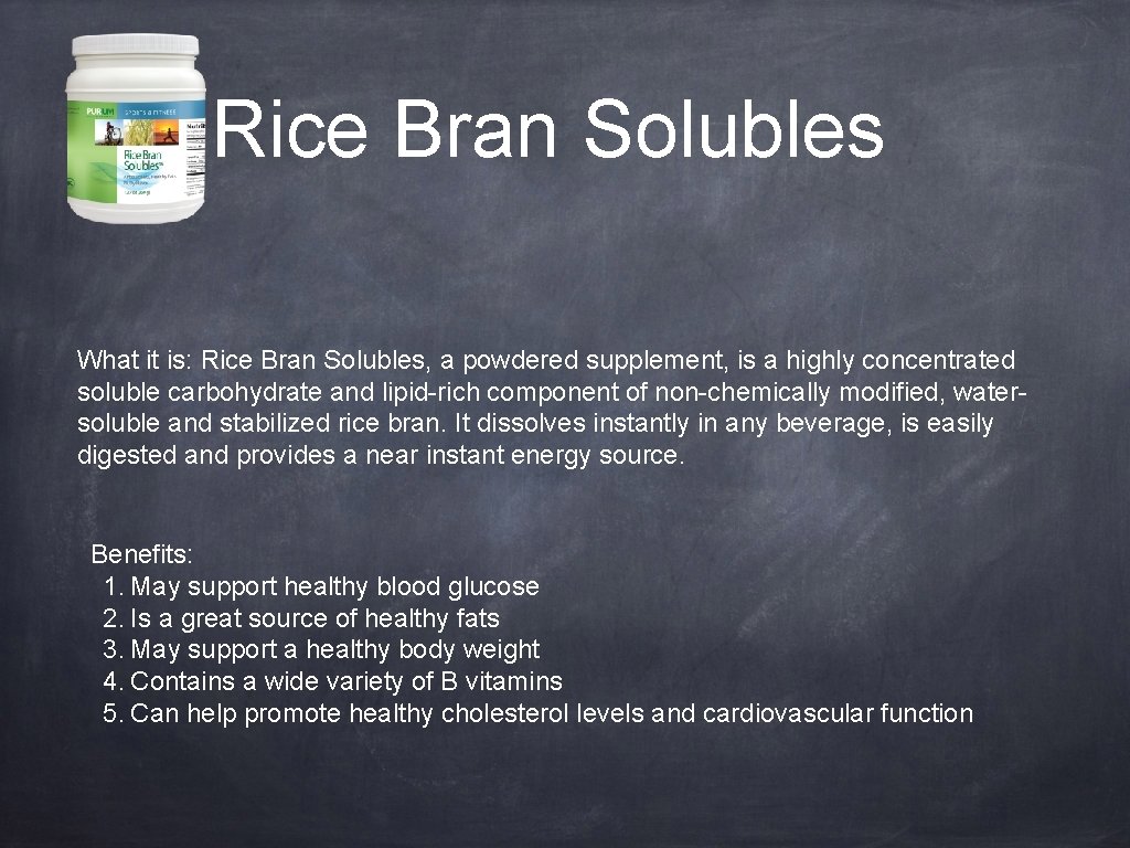 Rice Bran Solubles What it is: Rice Bran Solubles, a powdered supplement, is a