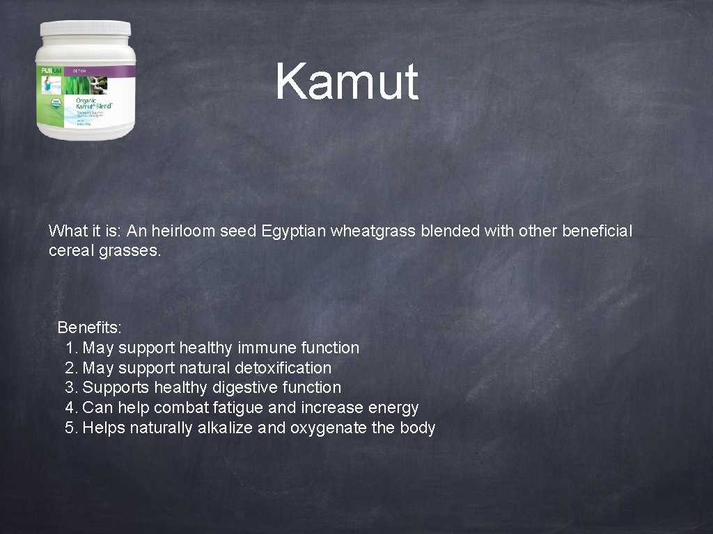 Kamut What it is: An heirloom seed Egyptian wheatgrass blended with other beneficial cereal