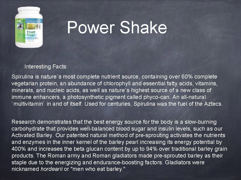 Power Shake Interesting Facts: Spirulina is nature`s most complete nutrient source, containing over 60%