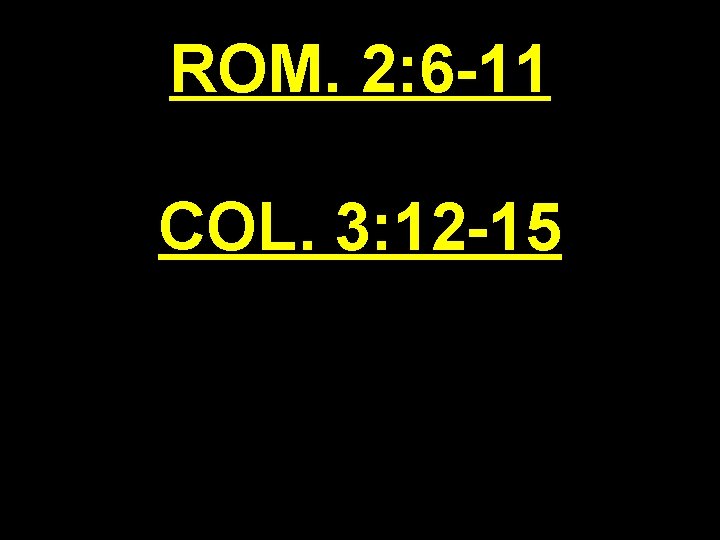 ROM. 2: 6 -11 COL. 3: 12 -15 