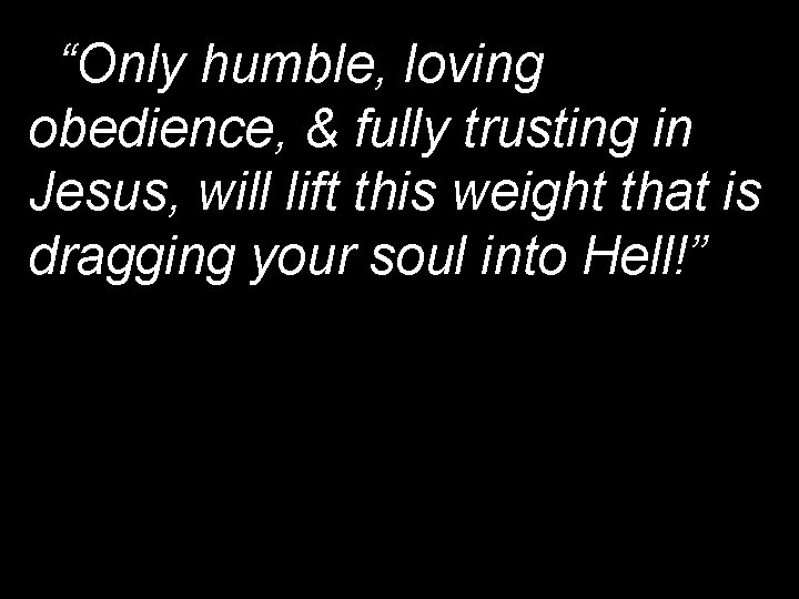 “Only humble, loving obedience, & fully trusting in Jesus, will lift this weight that