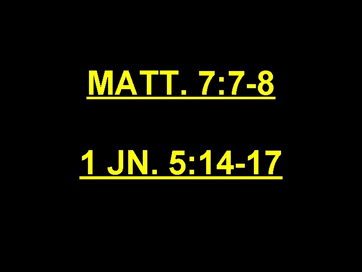 MATT. 7: 7 -8 1 JN. 5: 14 -17 