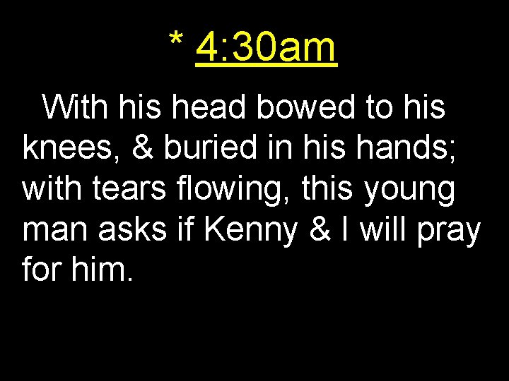 * 4: 30 am With his head bowed to his knees, & buried in