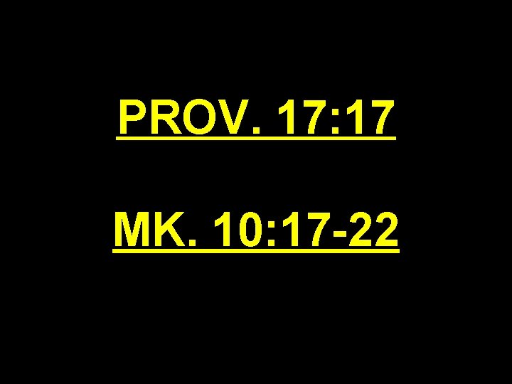 PROV. 17: 17 MK. 10: 17 -22 