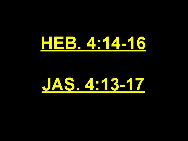 HEB. 4: 14 -16 JAS. 4: 13 -17 