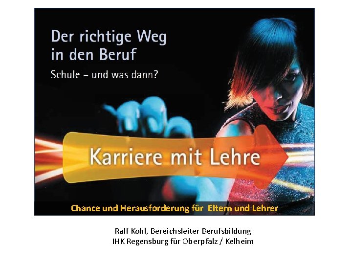 Chance und Herausforderung für Eltern und Lehrer Ralf Kohl, Bereichsleiter Berufsbildung IHK Regensburg für