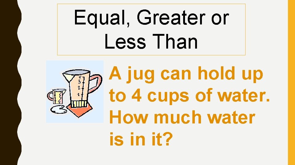 Equal, Greater or Less Than A jug can hold up to 4 cups of