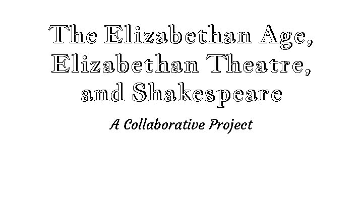 The Elizabethan Age, Elizabethan Theatre, and Shakespeare A Collaborative Project 