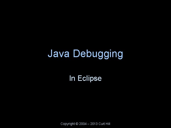 Java Debugging In Eclipse Copyright © 2004 – 2013 Curt Hill 