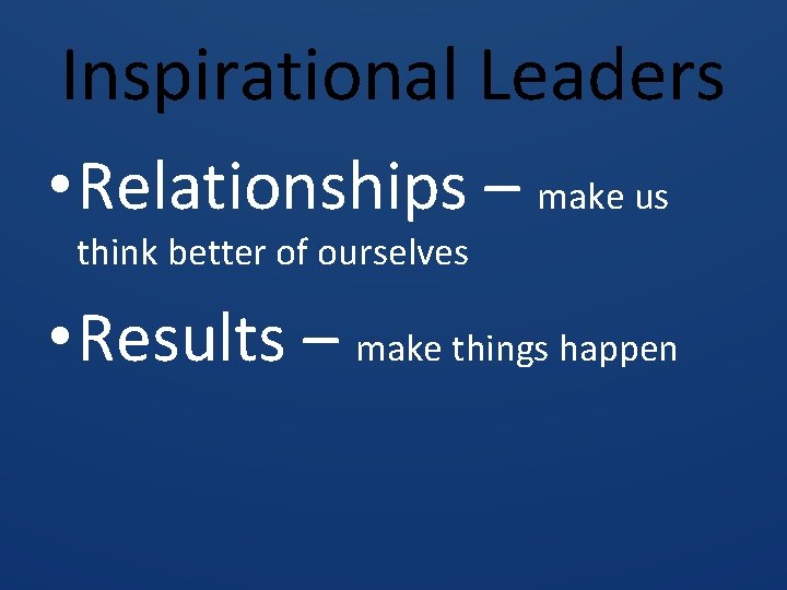 Inspirational Leaders • Relationships – make us think better of ourselves • Results –
