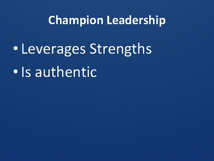 Champion Leadership • Leverages Strengths • Is authentic 