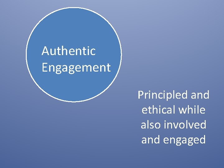 Authentic Engagement Principled and ethical while also involved and engaged 