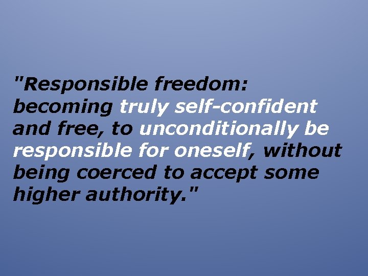 "Responsible freedom: becoming truly self-confident and free, to unconditionally be responsible for oneself, without