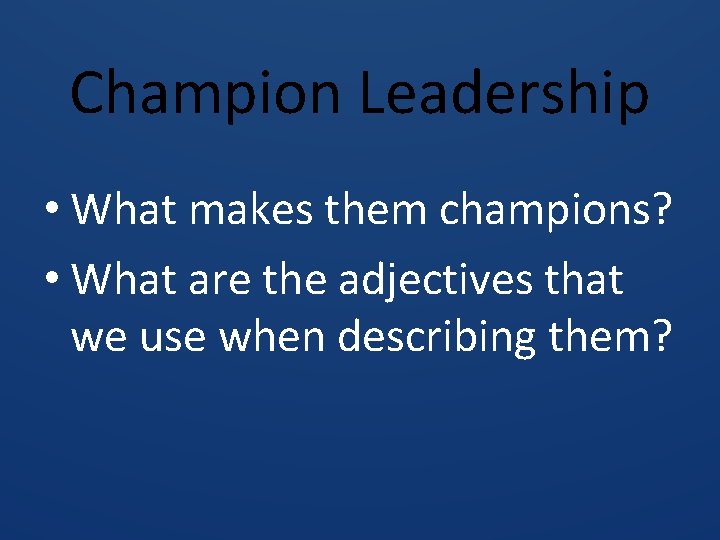 Champion Leadership • What makes them champions? • What are the adjectives that we