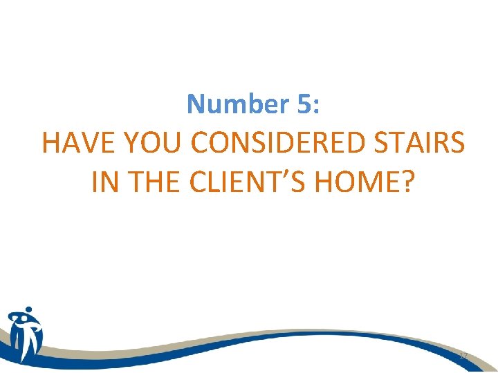 Number 5: HAVE YOU CONSIDERED STAIRS IN THE CLIENT’S HOME? 17 
