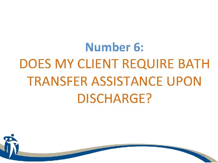Number 6: DOES MY CLIENT REQUIRE BATH TRANSFER ASSISTANCE UPON DISCHARGE? 20 