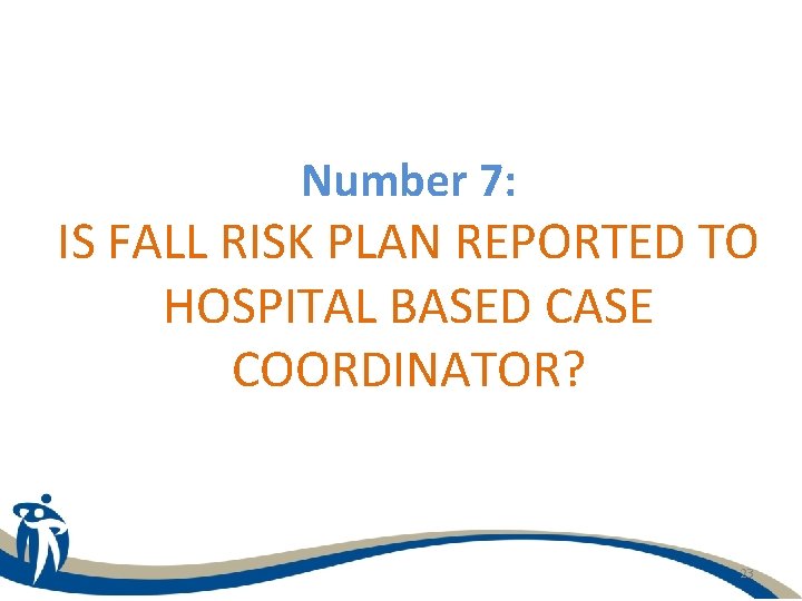 Number 7: IS FALL RISK PLAN REPORTED TO HOSPITAL BASED CASE COORDINATOR? 23 