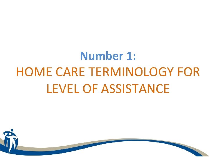 Number 1: HOME CARE TERMINOLOGY FOR LEVEL OF ASSISTANCE 6 
