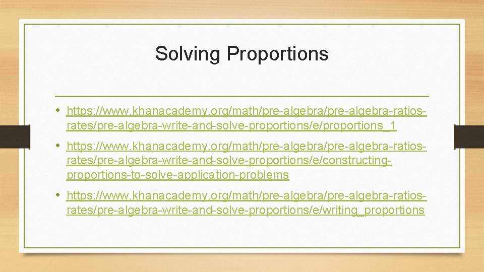 Solving Proportions • https: //www. khanacademy. org/math/pre-algebra-ratiosrates/pre-algebra-write-and-solve-proportions/e/proportions_1 • https: //www. khanacademy. org/math/pre-algebra-ratiosrates/pre-algebra-write-and-solve-proportions/e/constructingproportions-to-solve-application-problems • https: