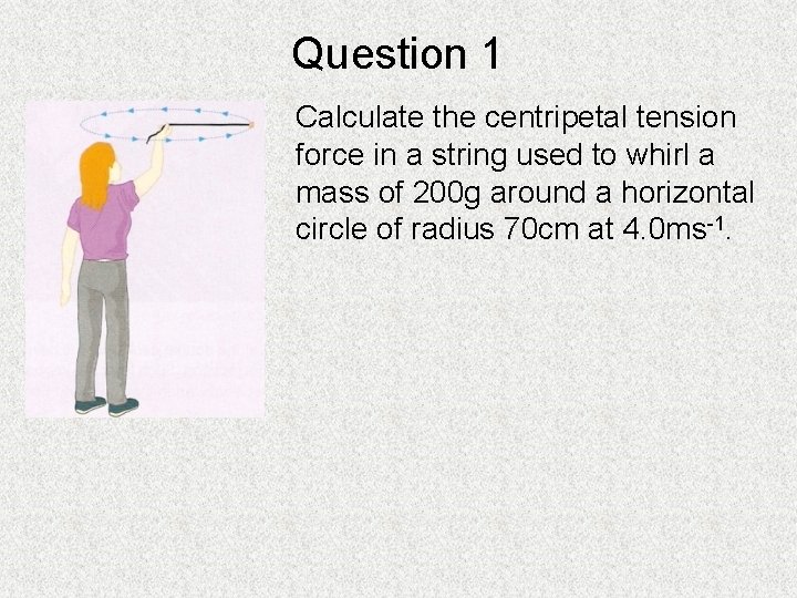Question 1 Calculate the centripetal tension force in a string used to whirl a