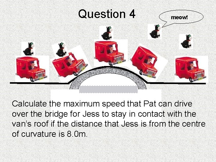 Question 4 meow! Calculate the maximum speed that Pat can drive over the bridge