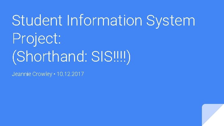 Student Information System Project: (Shorthand: SIS!!!!) Jeannie Crowley • 10. 12. 2017 
