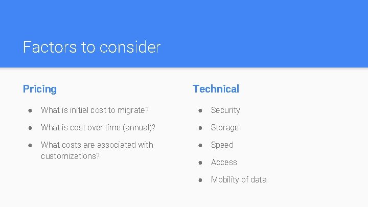 Factors to consider Pricing Technical ● What is initial cost to migrate? ● Security