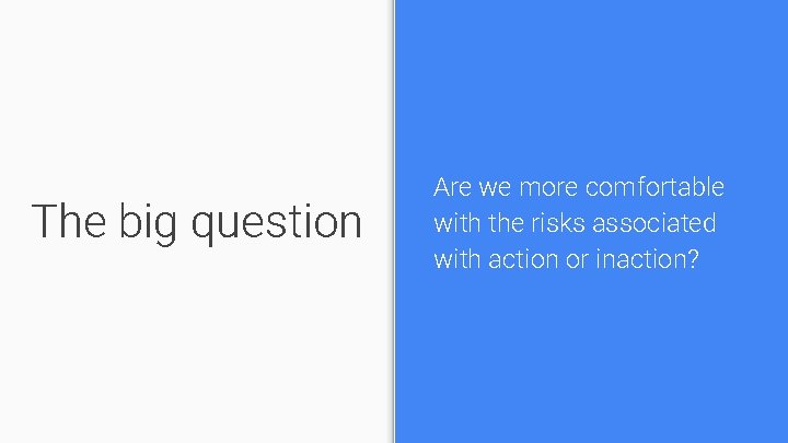 The big question Are we more comfortable with the risks associated with action or