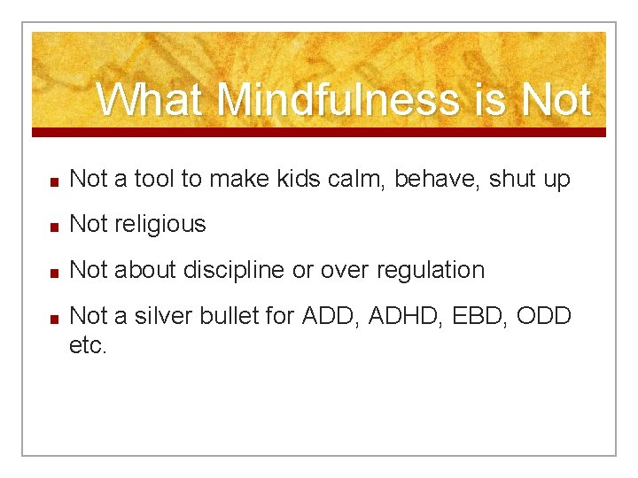 What Mindfulness is Not ■ Not a tool to make kids calm, behave, shut