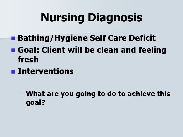 Nursing Diagnosis n Bathing/Hygiene Self Care Deficit n Goal: Client will be clean and