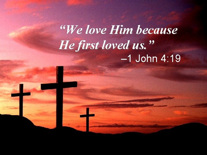 “We love Him because He first loved us. ” – 1 John 4: 19