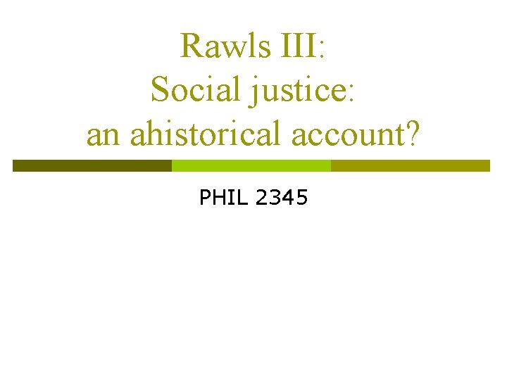 Rawls III: Social justice: an ahistorical account? PHIL 2345 