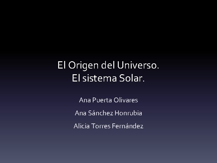 El Origen del Universo. El sistema Solar. Ana Puerta Olivares Ana Sánchez Honrubia Alicia