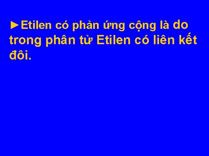 ►Etilen có phản ứng cộng là do trong phân tử Etilen có liên kết