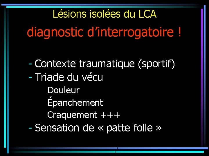 Lésions isolées du LCA diagnostic d’interrogatoire ! - Contexte traumatique (sportif) - Triade du