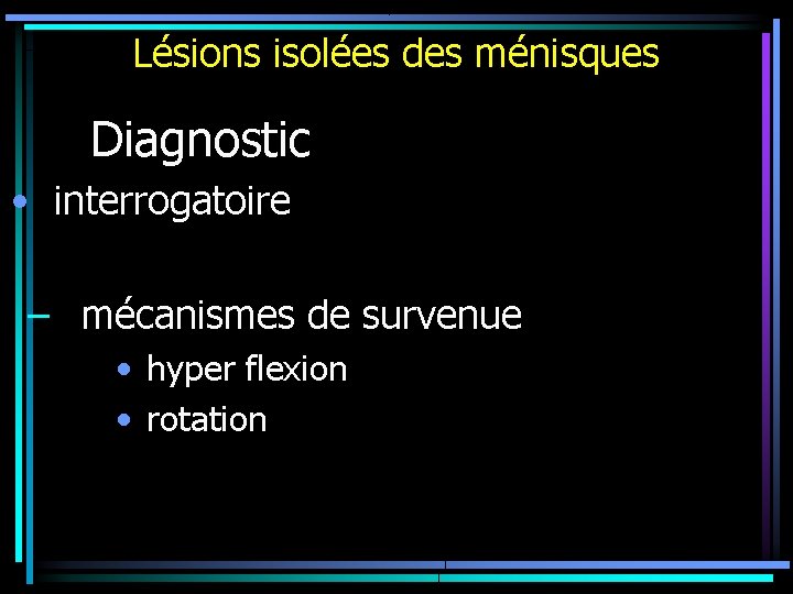 Lésions isolées des ménisques Diagnostic • interrogatoire – mécanismes de survenue • hyper flexion