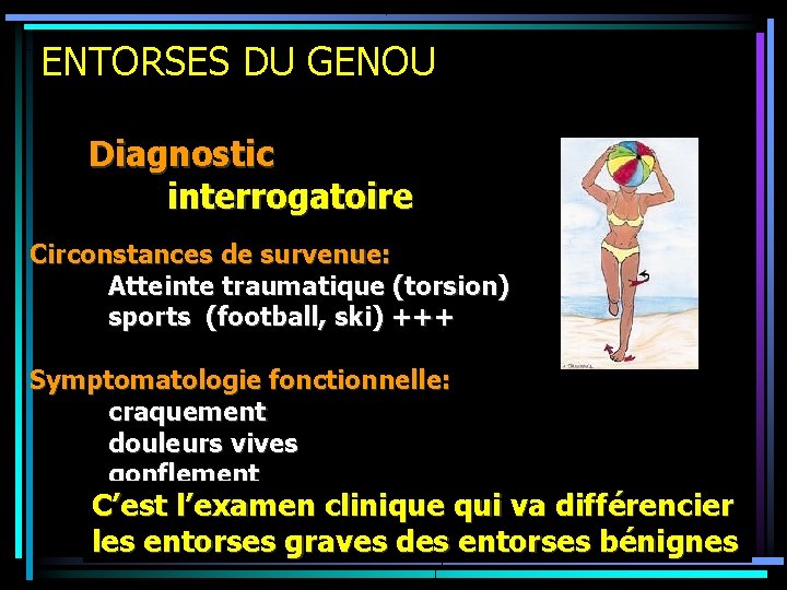 ENTORSES DU GENOU Diagnostic interrogatoire Circonstances de survenue: Atteinte traumatique (torsion) sports (football, ski)